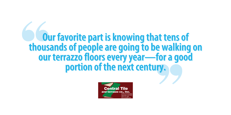 Our favorite part is knowing that tens of thousands of people are going to be walking on our terrazzo floors every year—for a good portion of the next century.